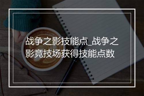 战争之影技能点_战争之影竞技场获得技能点数