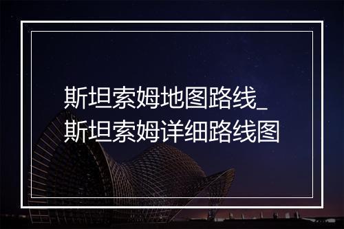 斯坦索姆地图路线_斯坦索姆详细路线图