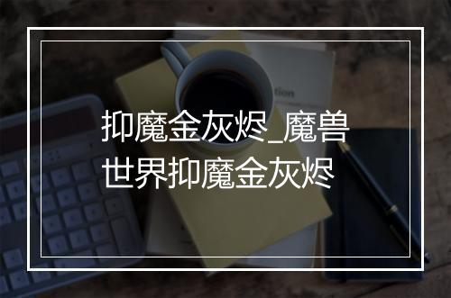 抑魔金灰烬_魔兽世界抑魔金灰烬