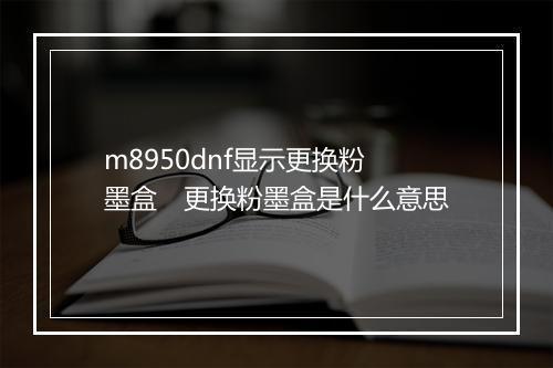 m8950dnf显示更换粉墨盒　更换粉墨盒是什么意思