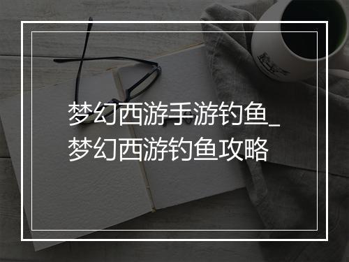 梦幻西游手游钓鱼_梦幻西游钓鱼攻略