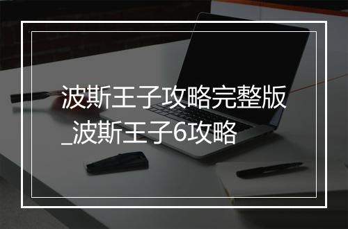 波斯王子攻略完整版_波斯王子6攻略