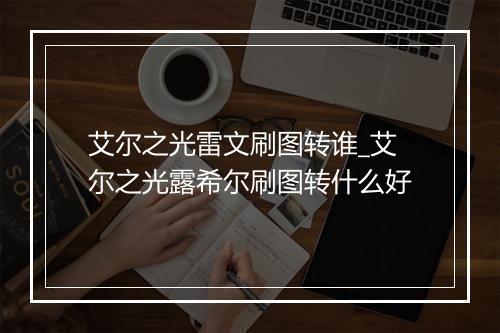 艾尔之光雷文刷图转谁_艾尔之光露希尔刷图转什么好